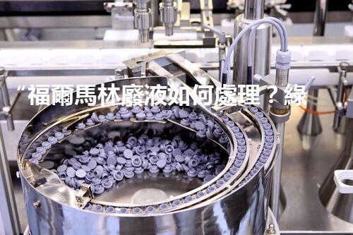 “福爾馬林廢液如何處理？綠色環(huán)保新方案，守護(hù)環(huán)境健康！”